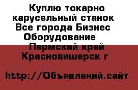 Куплю токарно-карусельный станок - Все города Бизнес » Оборудование   . Пермский край,Красновишерск г.